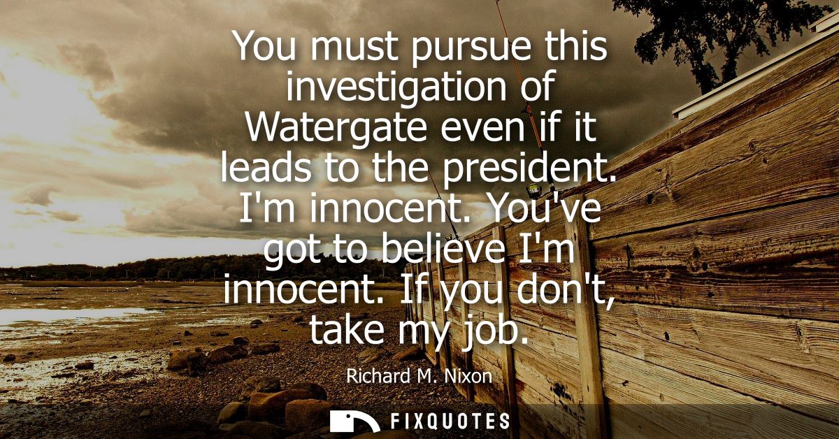 You must pursue this investigation of Watergate even if it leads to the president. Im innocent. Youve got to believe Im 