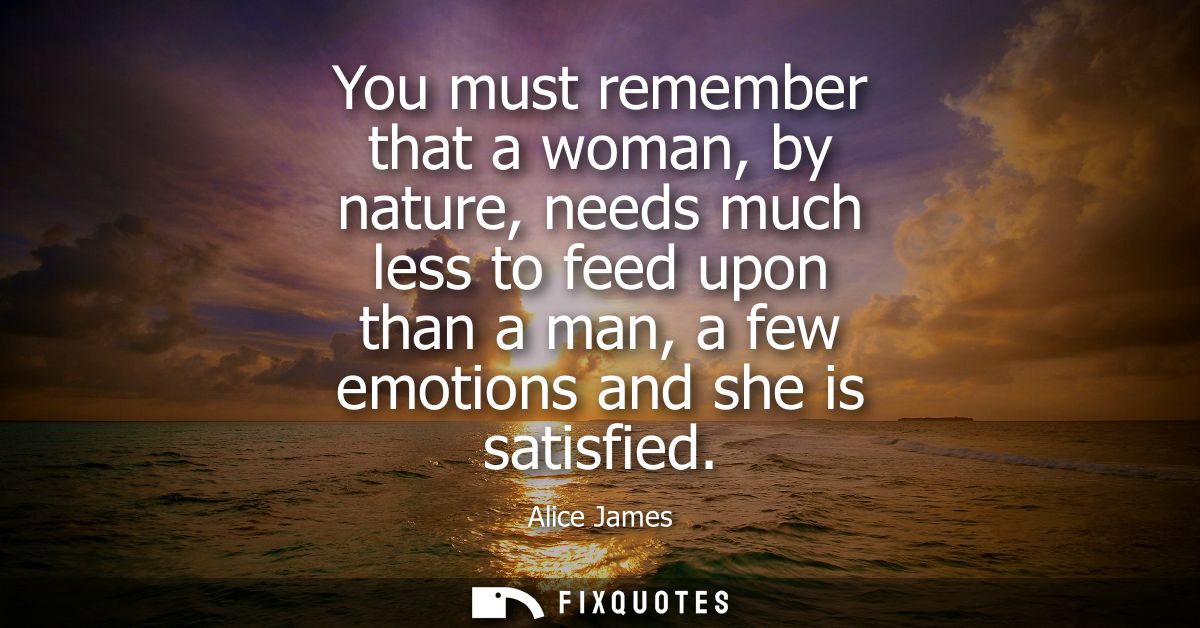 You must remember that a woman, by nature, needs much less to feed upon than a man, a few emotions and she is satisfied