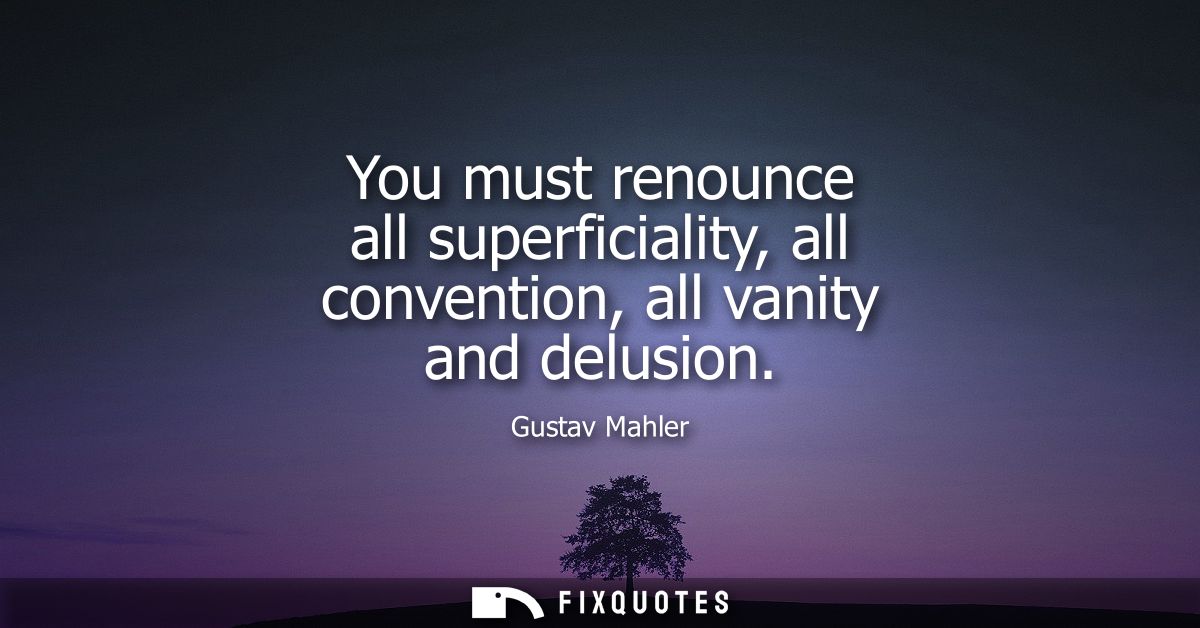 You must renounce all superficiality, all convention, all vanity and delusion