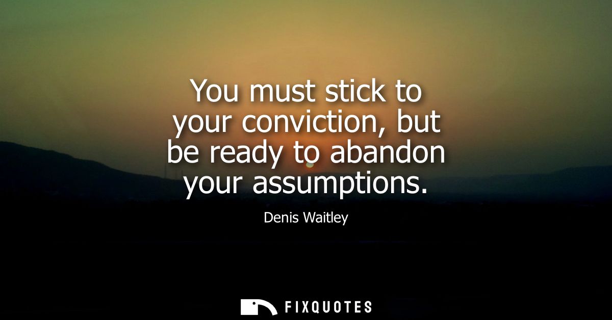 You must stick to your conviction, but be ready to abandon your assumptions