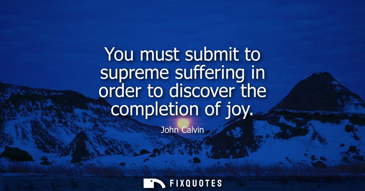 You must submit to supreme suffering in order to discover the completion of joy