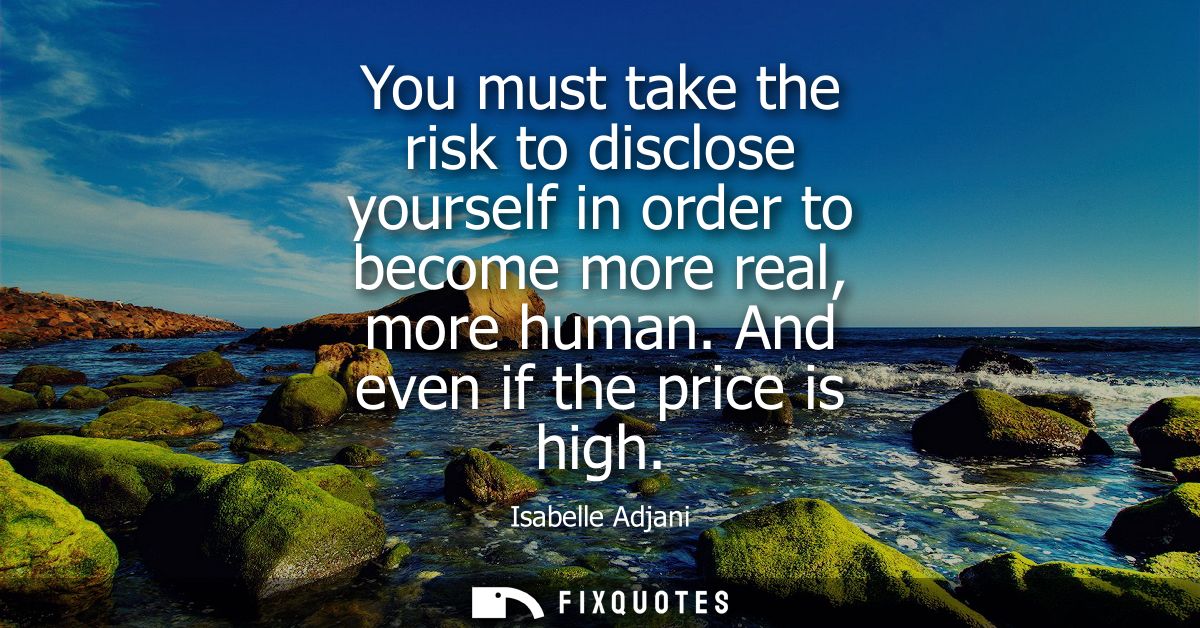 You must take the risk to disclose yourself in order to become more real, more human. And even if the price is high