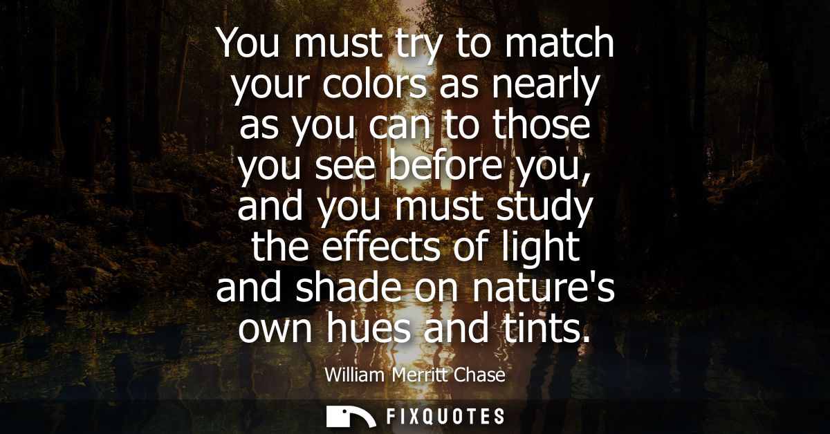 You must try to match your colors as nearly as you can to those you see before you, and you must study the effects of li