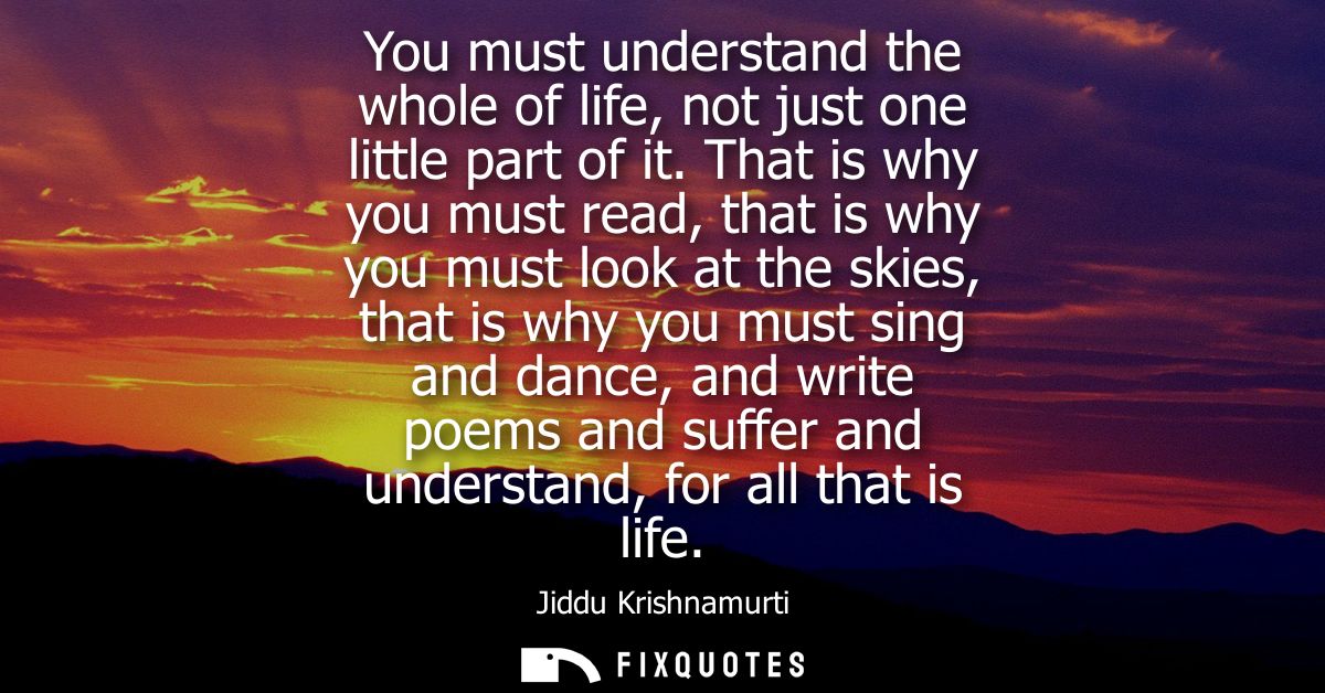 You must understand the whole of life, not just one little part of it. That is why you must read, that is why you must l