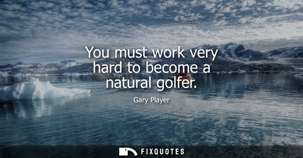 You must work very hard to become a natural golfer