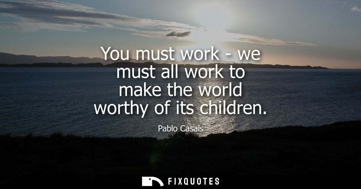 You must work - we must all work to make the world worthy of its children
