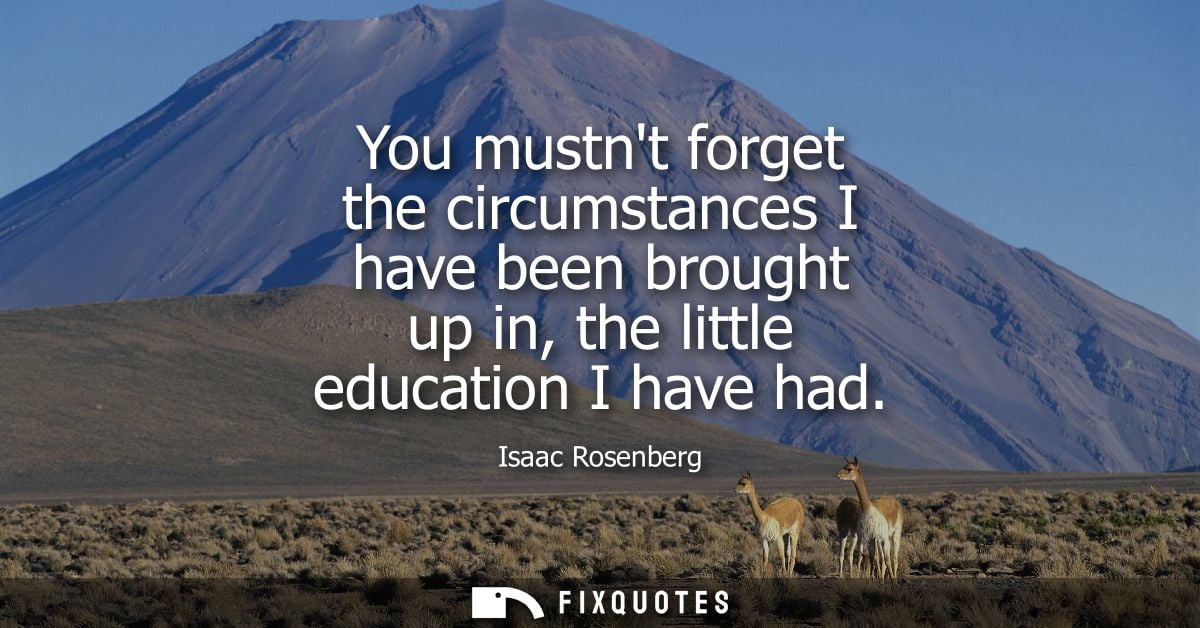 You mustnt forget the circumstances I have been brought up in, the little education I have had