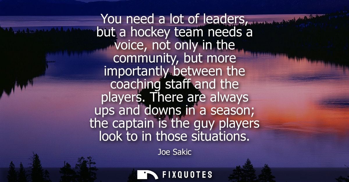 You need a lot of leaders, but a hockey team needs a voice, not only in the community, but more importantly between the 