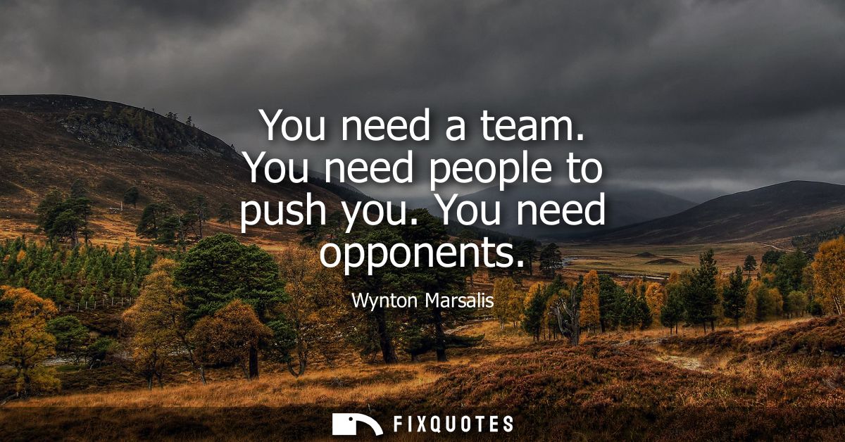 You need a team. You need people to push you. You need opponents