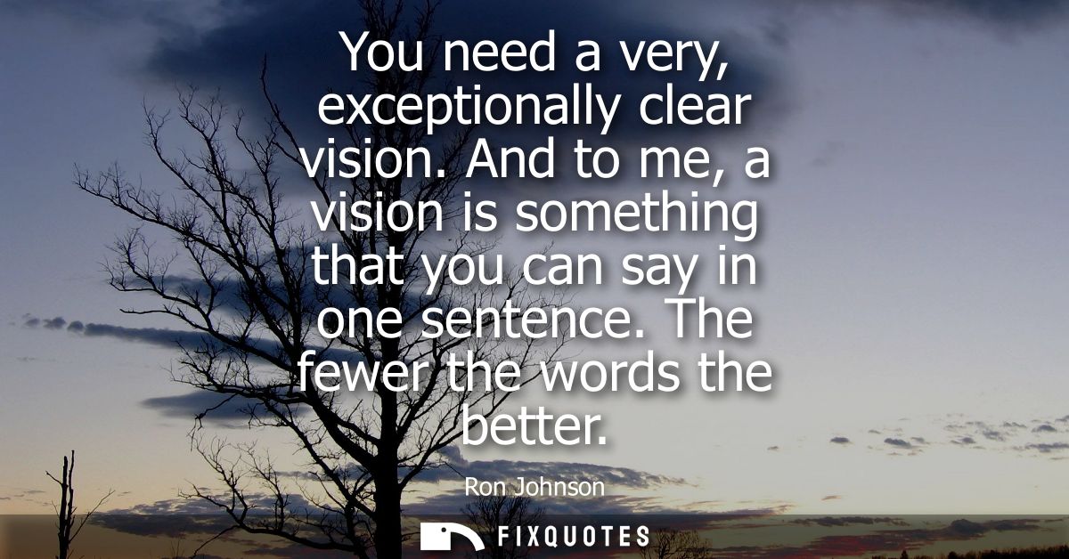 You need a very, exceptionally clear vision. And to me, a vision is something that you can say in one sentence. The fewe