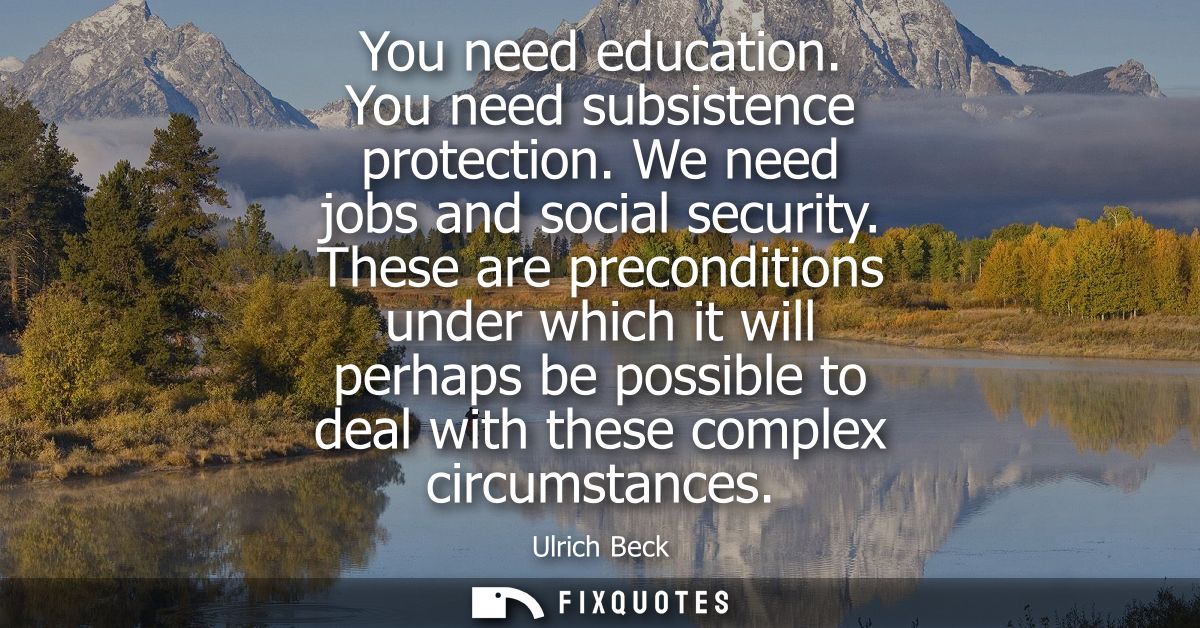 You need education. You need subsistence protection. We need jobs and social security. These are preconditions under whi