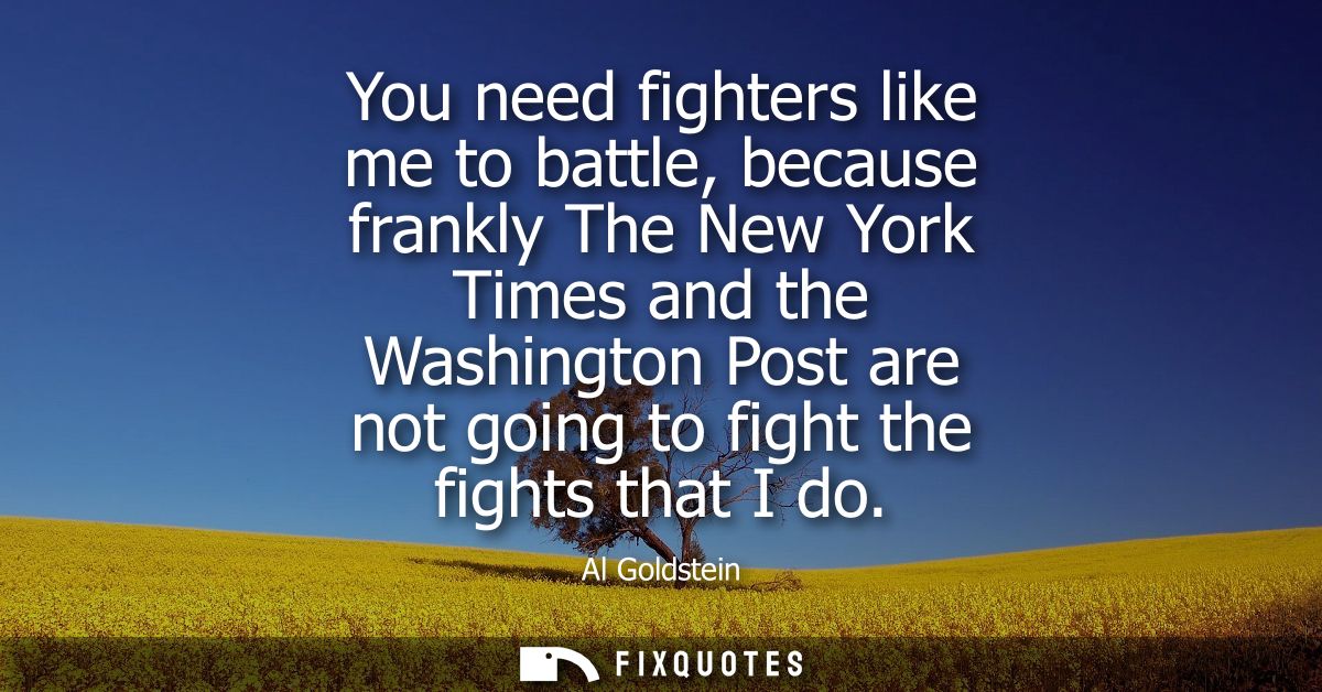 You need fighters like me to battle, because frankly The New York Times and the Washington Post are not going to fight t