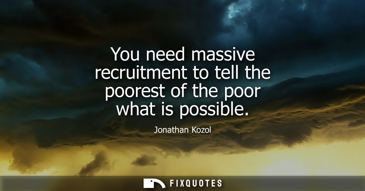 You need massive recruitment to tell the poorest of the poor what is possible