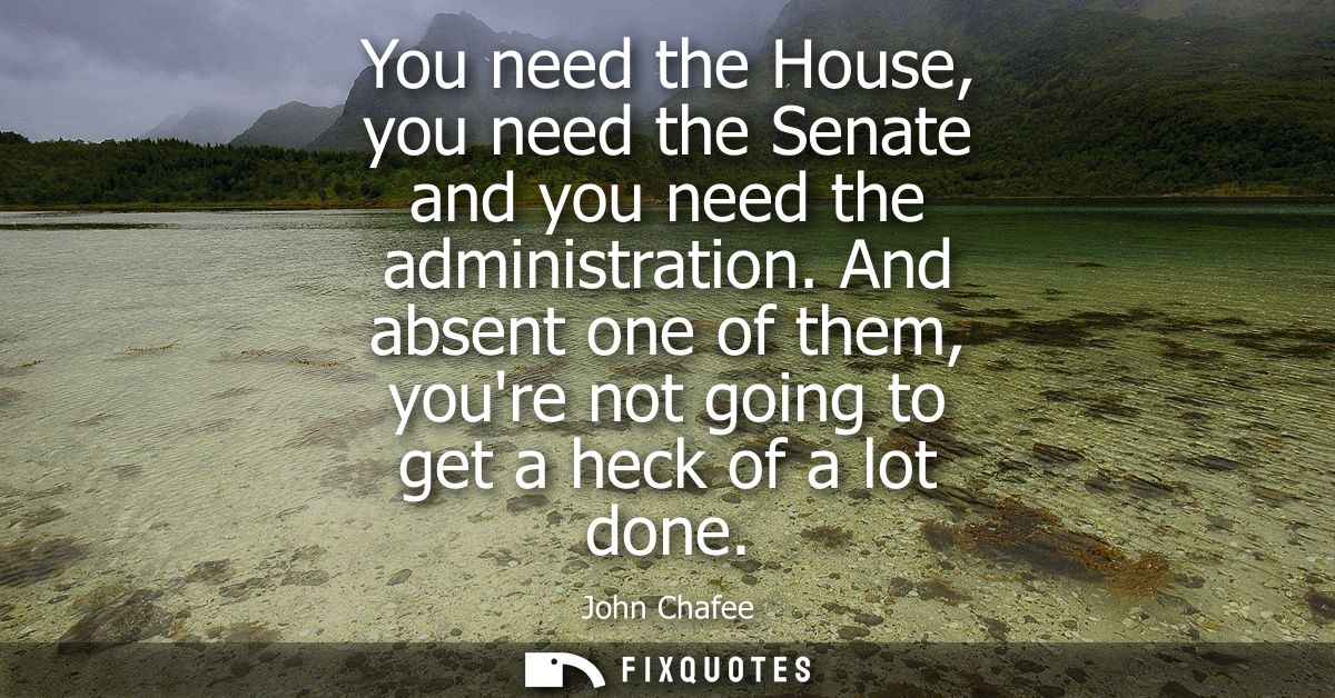 You need the House, you need the Senate and you need the administration. And absent one of them, youre not going to get 