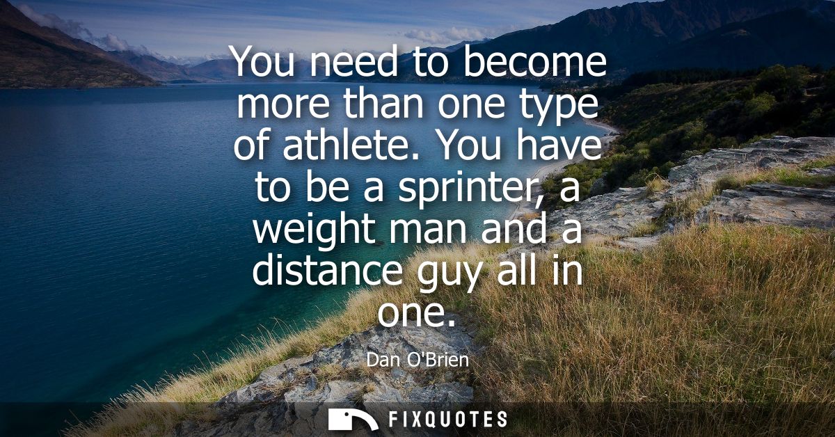 You need to become more than one type of athlete. You have to be a sprinter, a weight man and a distance guy all in one