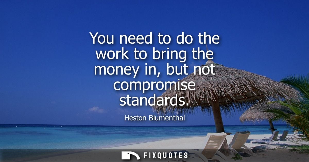 You need to do the work to bring the money in, but not compromise standards