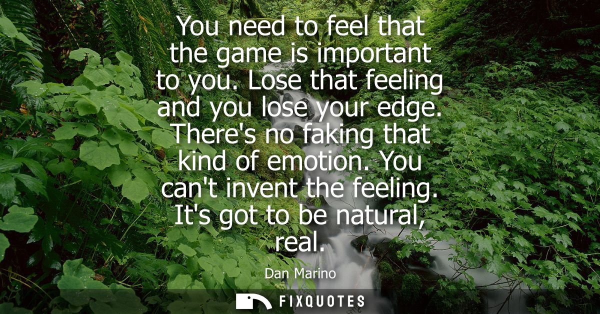 You need to feel that the game is important to you. Lose that feeling and you lose your edge. Theres no faking that kind