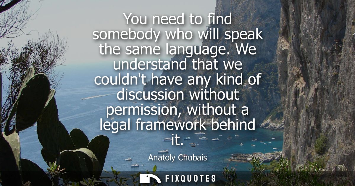 You need to find somebody who will speak the same language. We understand that we couldnt have any kind of discussion wi