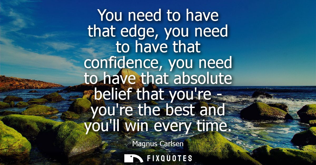 You need to have that edge, you need to have that confidence, you need to have that absolute belief that youre - youre t