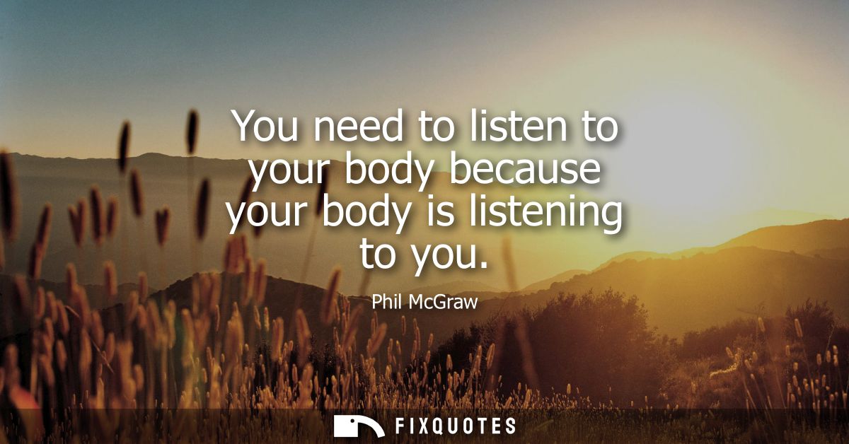 You need to listen to your body because your body is listening to you
