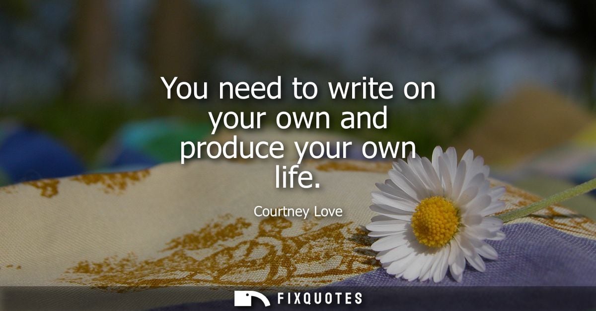 You need to write on your own and produce your own life