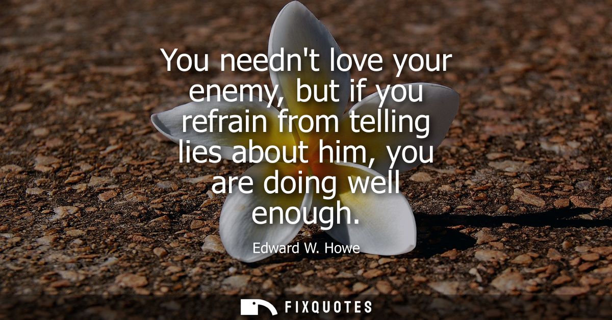 You neednt love your enemy, but if you refrain from telling lies about him, you are doing well enough