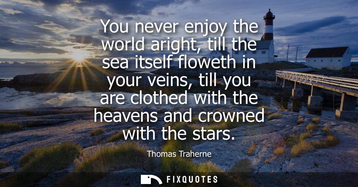 You never enjoy the world aright, till the sea itself floweth in your veins, till you are clothed with the heavens and c