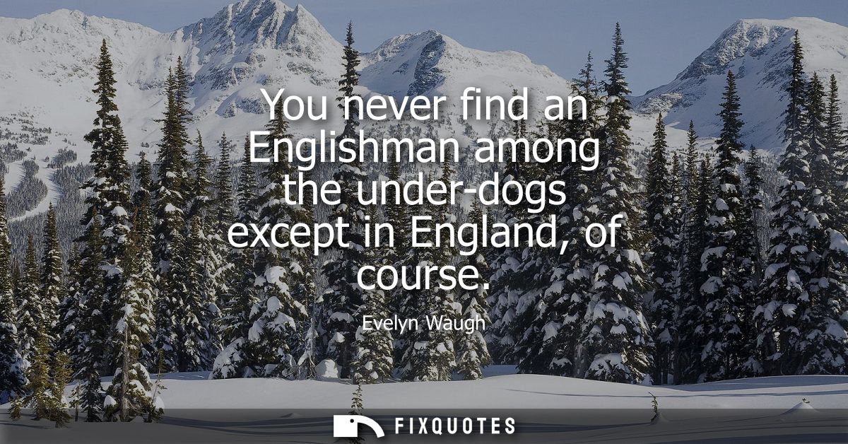 You never find an Englishman among the under-dogs except in England, of course