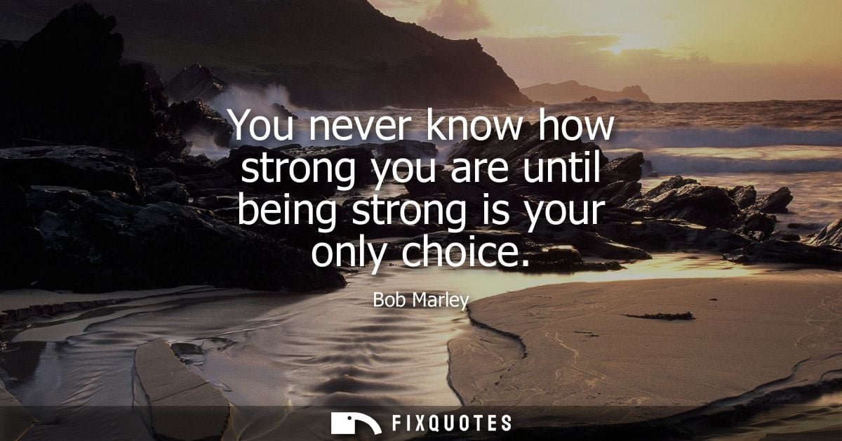 You never know how strong you are until being strong is your only choice