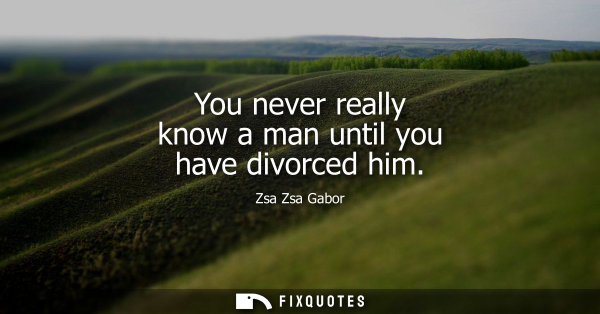 You never really know a man until you have divorced him
