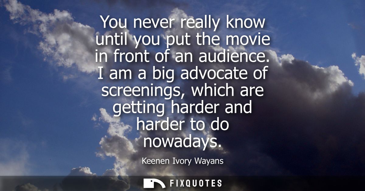 You never really know until you put the movie in front of an audience. I am a big advocate of screenings, which are gett