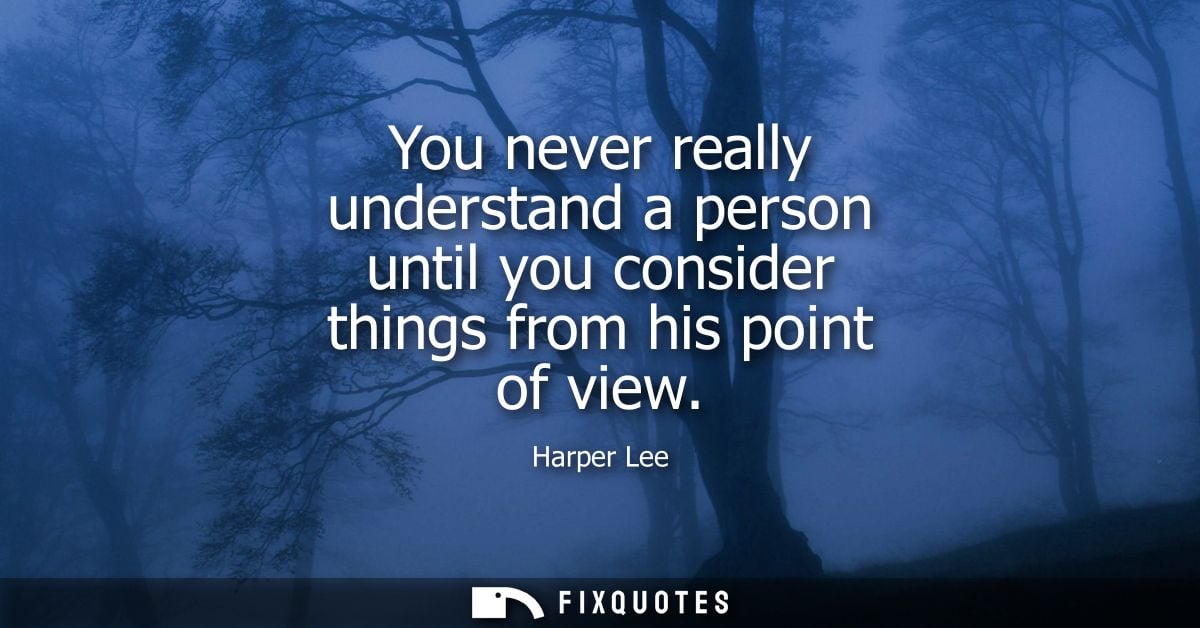 You never really understand a person until you consider things from his point of view