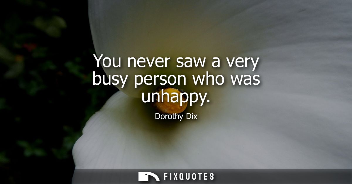 You never saw a very busy person who was unhappy