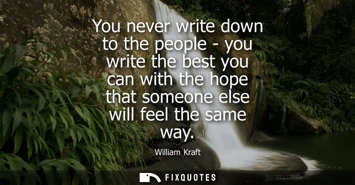 You never write down to the people - you write the best you can with the hope that someone else will feel the same way