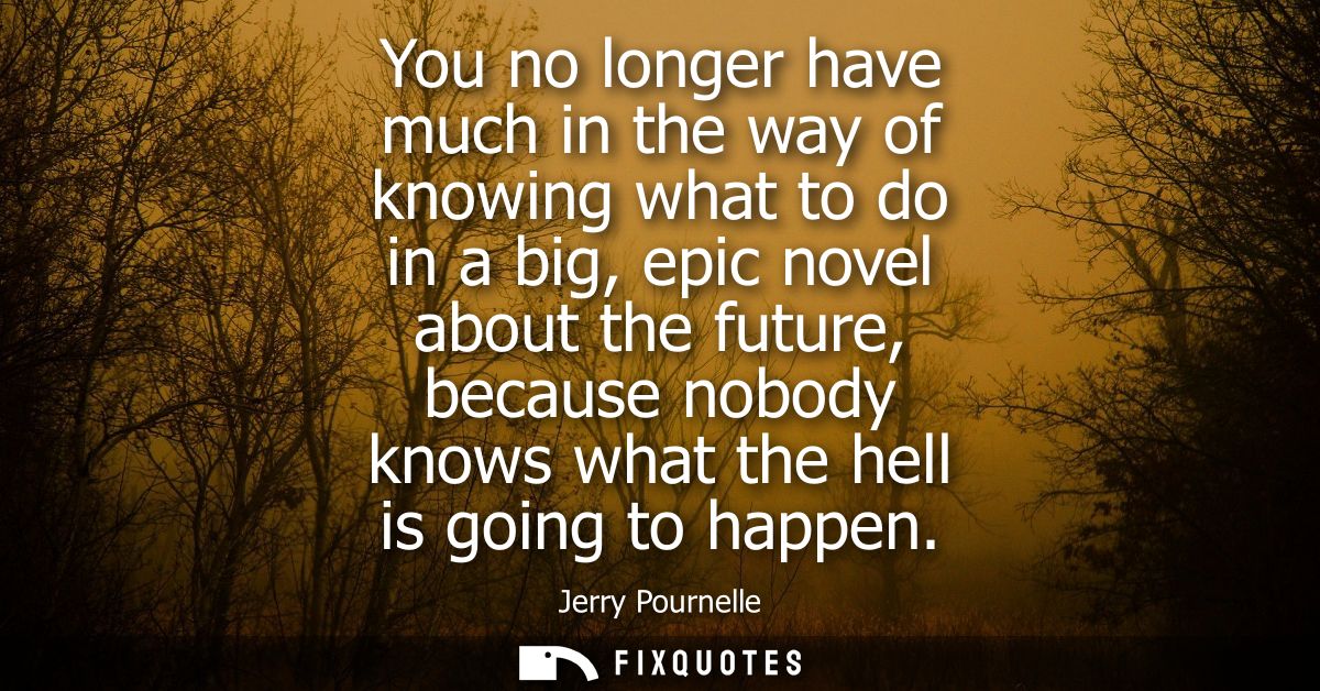 You no longer have much in the way of knowing what to do in a big, epic novel about the future, because nobody knows wha