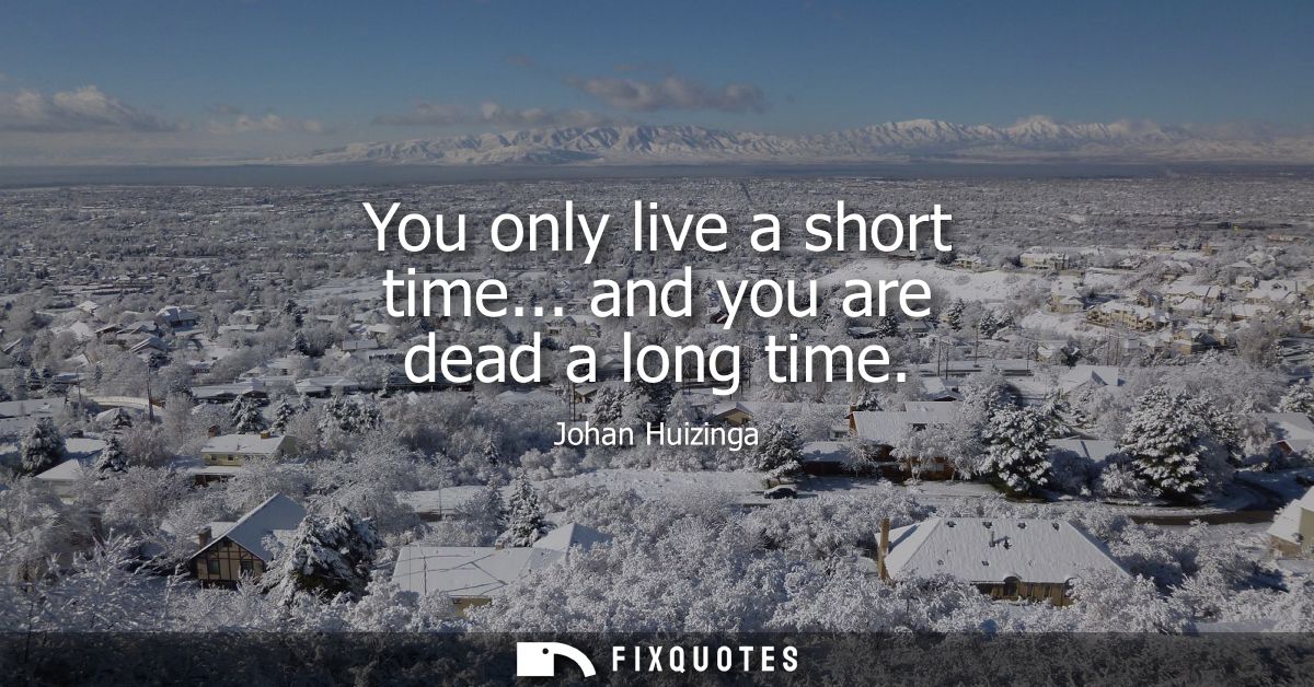 You only live a short time... and you are dead a long time