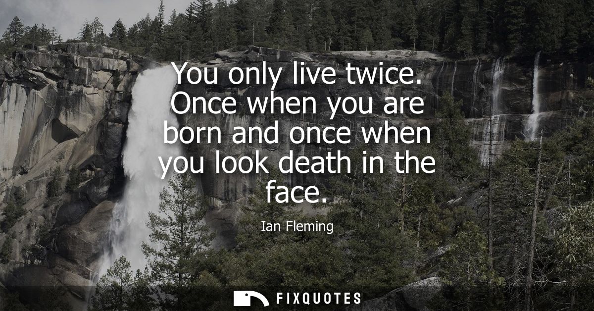You only live twice. Once when you are born and once when you look death in the face