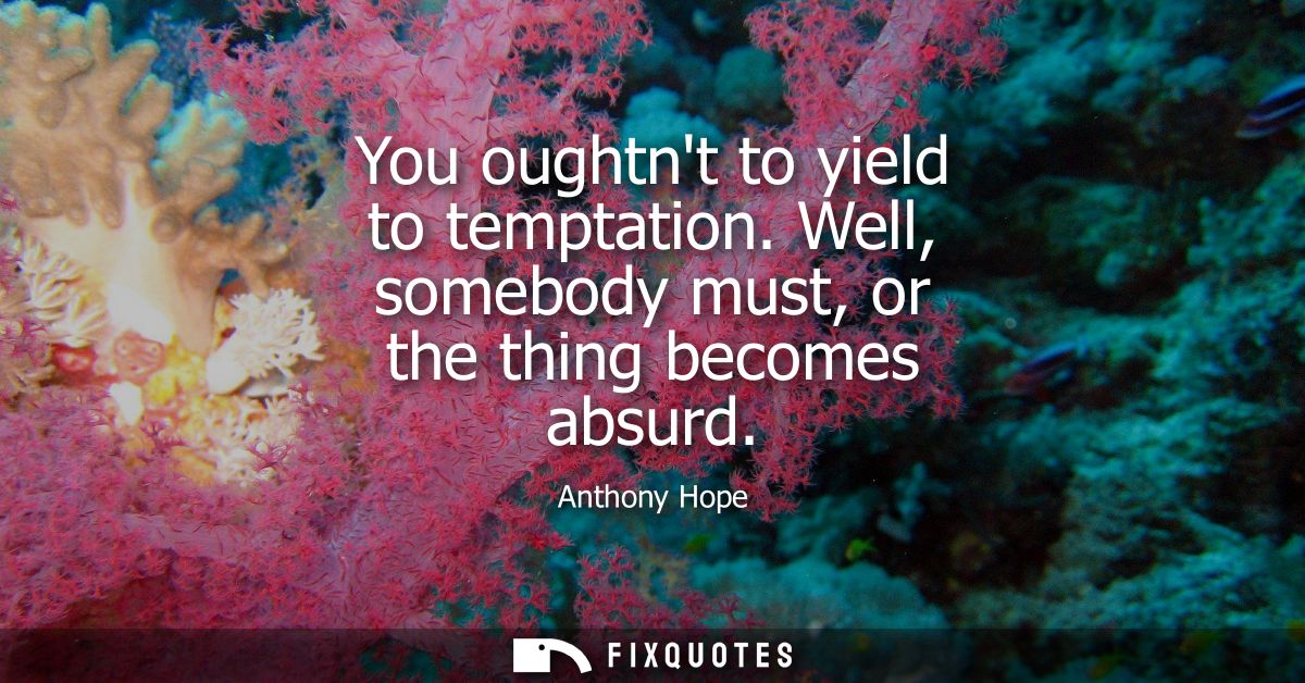 You oughtnt to yield to temptation. Well, somebody must, or the thing becomes absurd