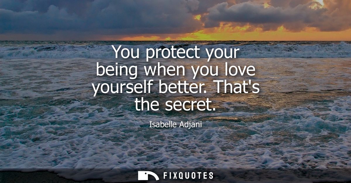 You protect your being when you love yourself better. Thats the secret