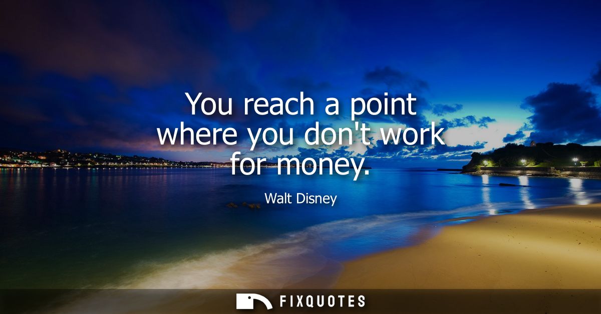 You reach a point where you dont work for money