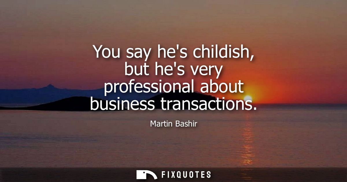 You say hes childish, but hes very professional about business transactions
