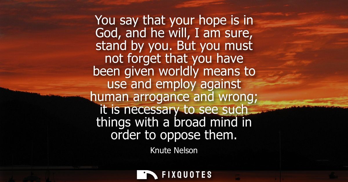 You say that your hope is in God, and he will, I am sure, stand by you. But you must not forget that you have been given