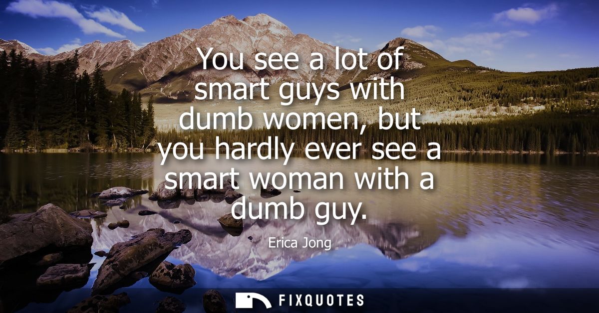 You see a lot of smart guys with dumb women, but you hardly ever see a smart woman with a dumb guy