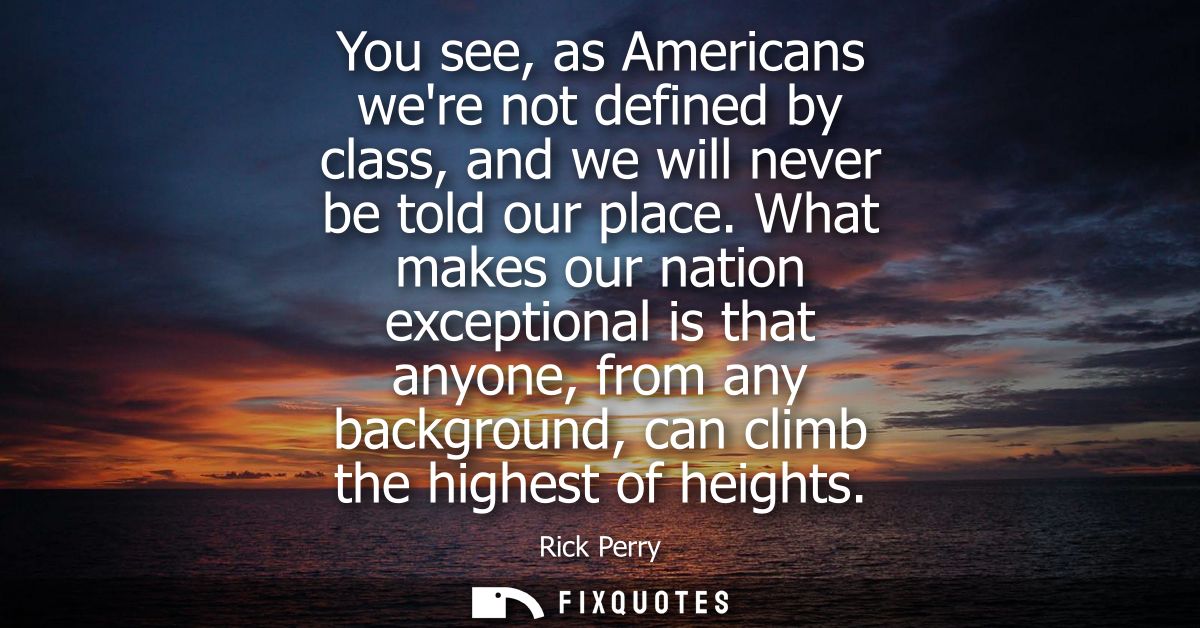 You see, as Americans were not defined by class, and we will never be told our place. What makes our nation exceptional 