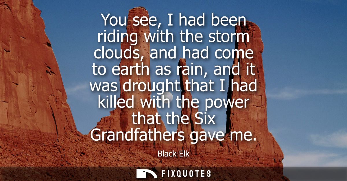 You see, I had been riding with the storm clouds, and had come to earth as rain, and it was drought that I had killed wi