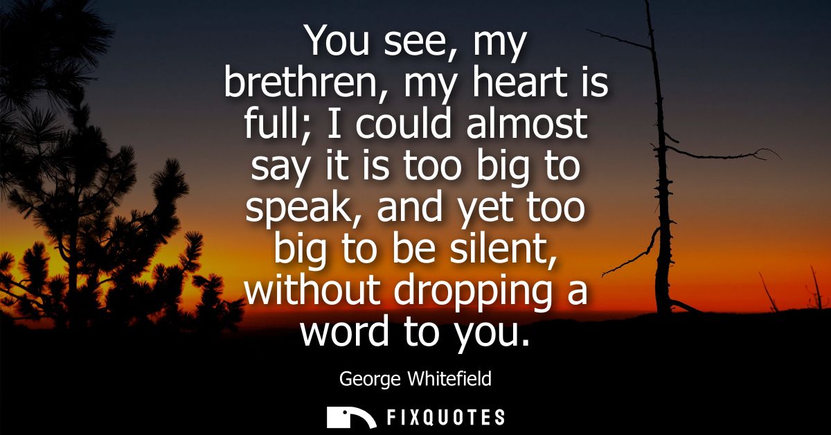 You see, my brethren, my heart is full I could almost say it is too big to speak, and yet too big to be silent, without 