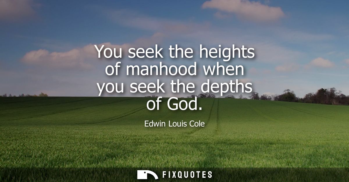 You seek the heights of manhood when you seek the depths of God