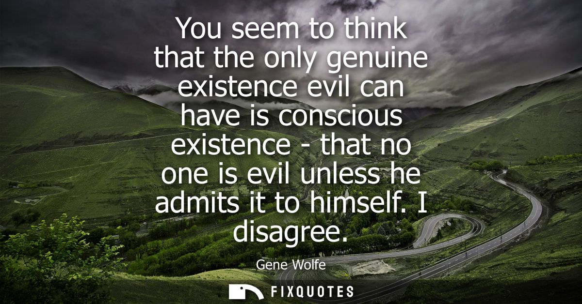 You seem to think that the only genuine existence evil can have is conscious existence - that no one is evil unless he a