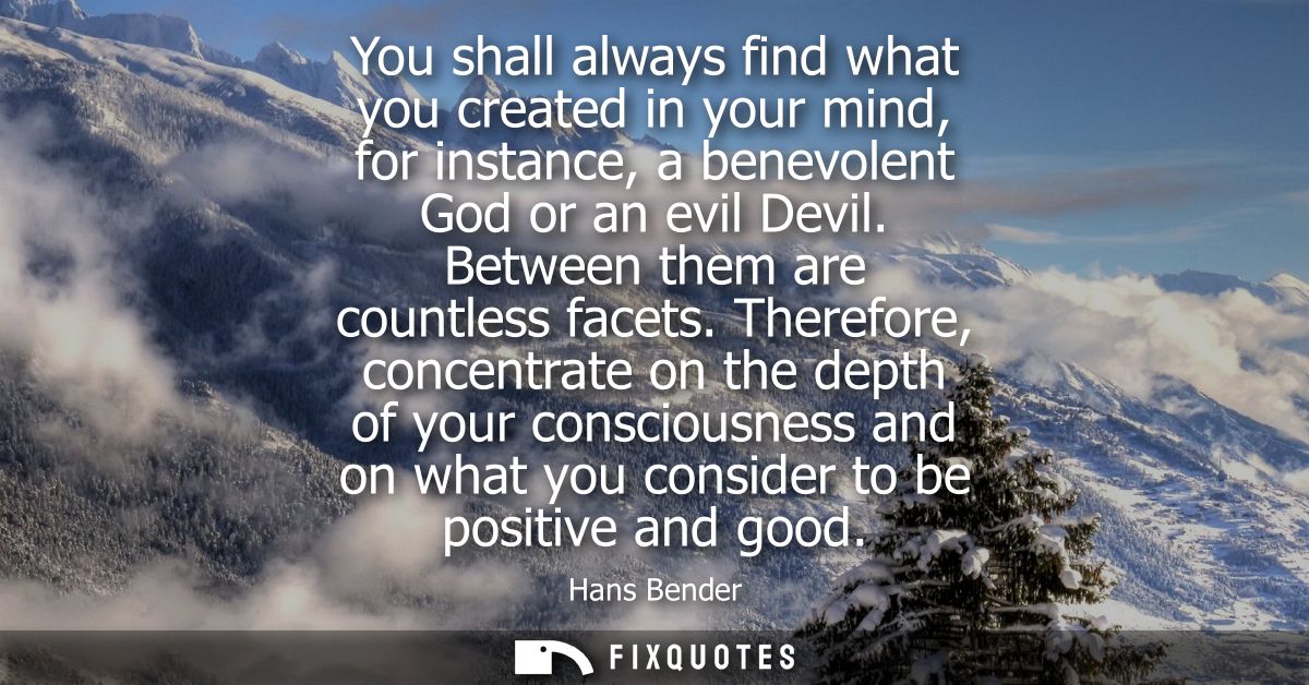 You shall always find what you created in your mind, for instance, a benevolent God or an evil Devil. Between them are c