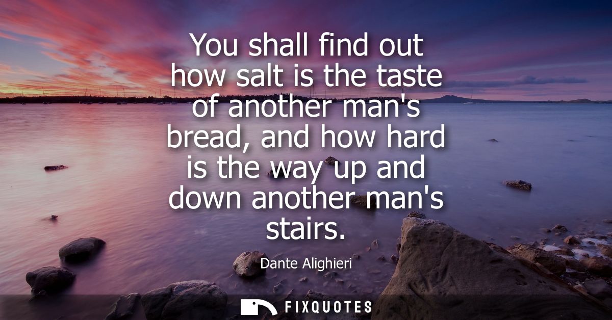 You shall find out how salt is the taste of another mans bread, and how hard is the way up and down another mans stairs